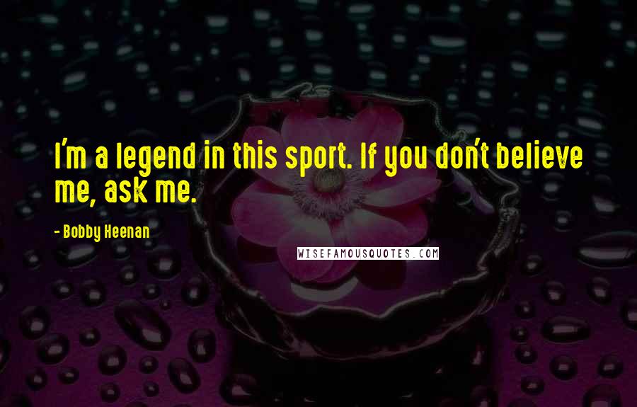 Bobby Heenan Quotes: I'm a legend in this sport. If you don't believe me, ask me.