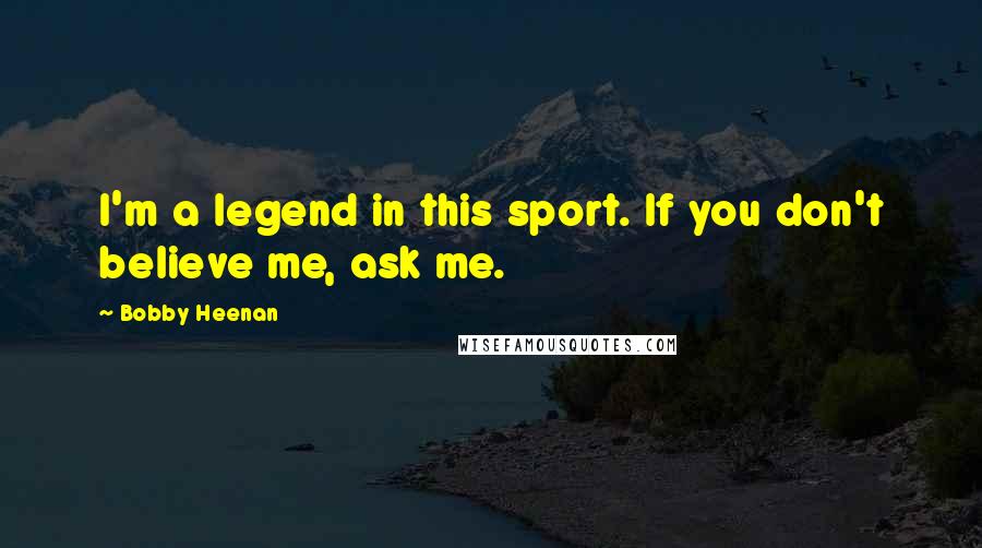 Bobby Heenan Quotes: I'm a legend in this sport. If you don't believe me, ask me.