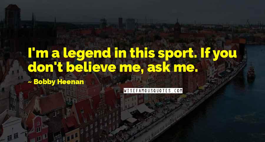 Bobby Heenan Quotes: I'm a legend in this sport. If you don't believe me, ask me.