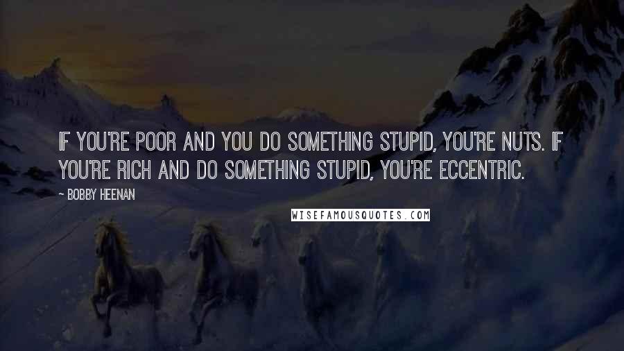 Bobby Heenan Quotes: If you're poor and you do something stupid, you're nuts. If you're rich and do something stupid, you're eccentric.