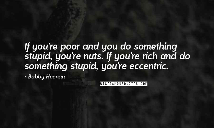 Bobby Heenan Quotes: If you're poor and you do something stupid, you're nuts. If you're rich and do something stupid, you're eccentric.