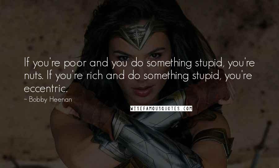 Bobby Heenan Quotes: If you're poor and you do something stupid, you're nuts. If you're rich and do something stupid, you're eccentric.