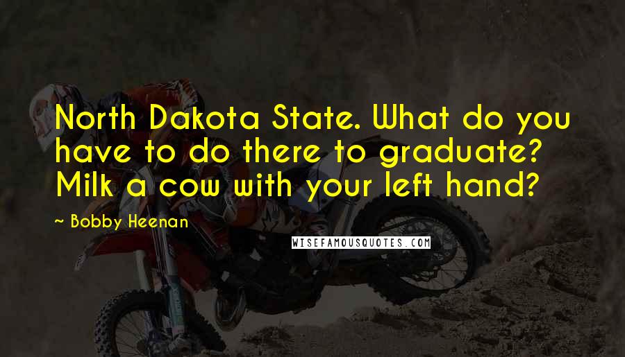 Bobby Heenan Quotes: North Dakota State. What do you have to do there to graduate? Milk a cow with your left hand?
