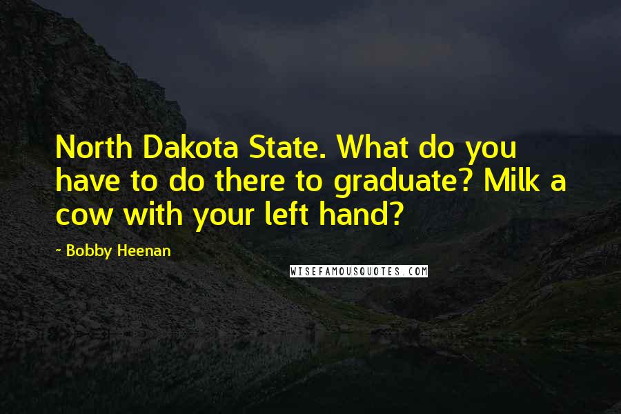 Bobby Heenan Quotes: North Dakota State. What do you have to do there to graduate? Milk a cow with your left hand?