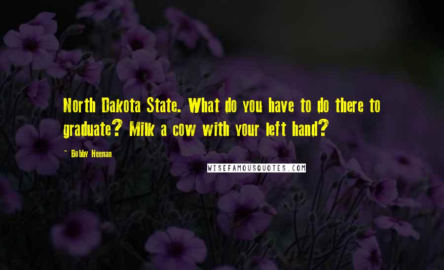 Bobby Heenan Quotes: North Dakota State. What do you have to do there to graduate? Milk a cow with your left hand?