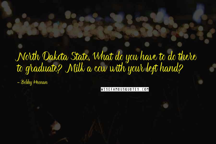 Bobby Heenan Quotes: North Dakota State. What do you have to do there to graduate? Milk a cow with your left hand?