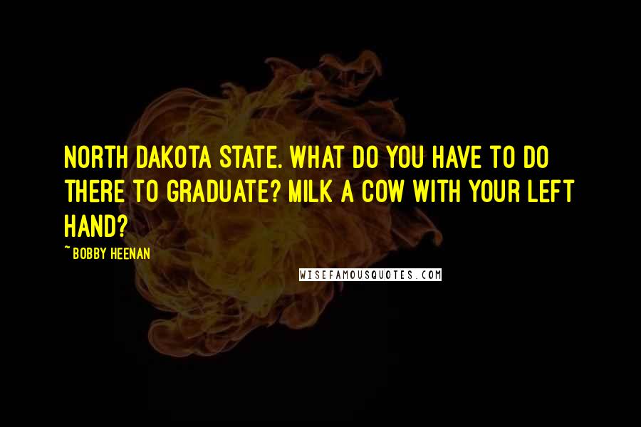 Bobby Heenan Quotes: North Dakota State. What do you have to do there to graduate? Milk a cow with your left hand?