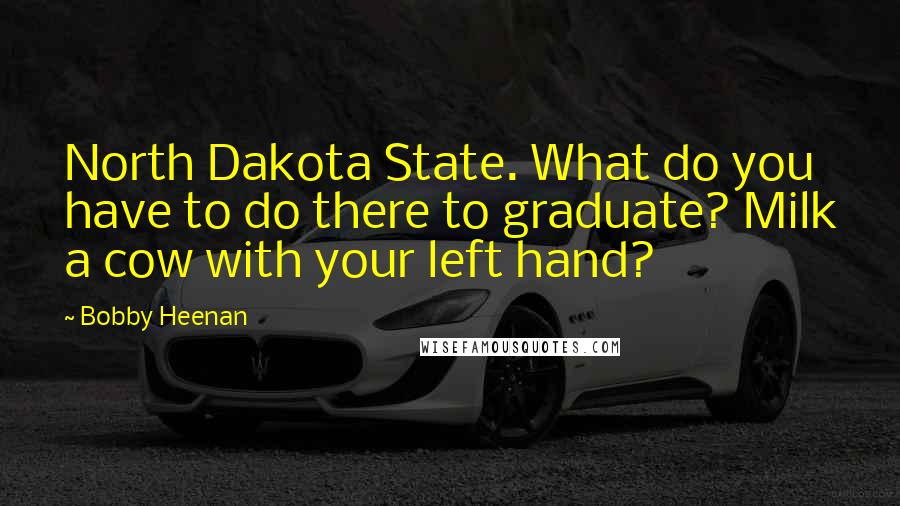 Bobby Heenan Quotes: North Dakota State. What do you have to do there to graduate? Milk a cow with your left hand?