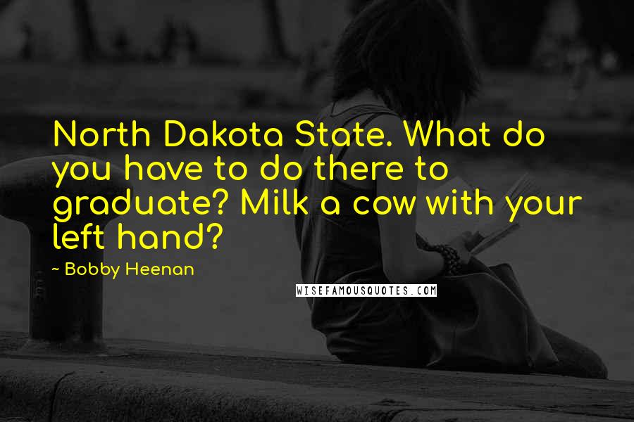 Bobby Heenan Quotes: North Dakota State. What do you have to do there to graduate? Milk a cow with your left hand?