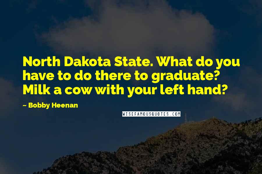 Bobby Heenan Quotes: North Dakota State. What do you have to do there to graduate? Milk a cow with your left hand?