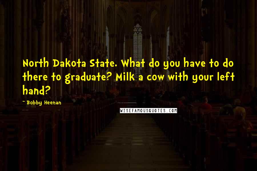 Bobby Heenan Quotes: North Dakota State. What do you have to do there to graduate? Milk a cow with your left hand?