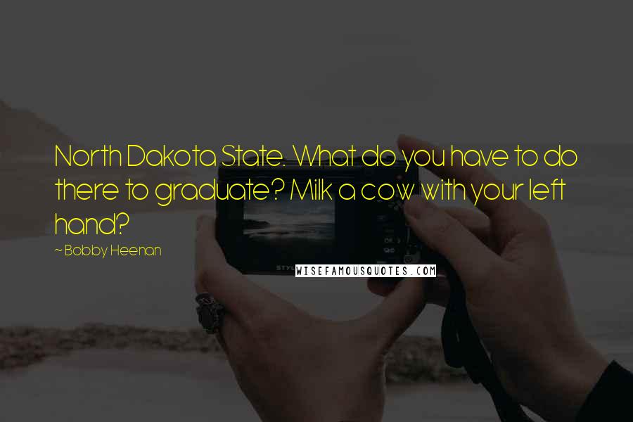 Bobby Heenan Quotes: North Dakota State. What do you have to do there to graduate? Milk a cow with your left hand?