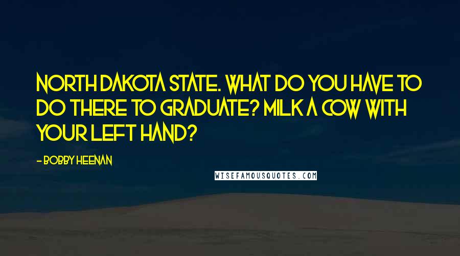 Bobby Heenan Quotes: North Dakota State. What do you have to do there to graduate? Milk a cow with your left hand?