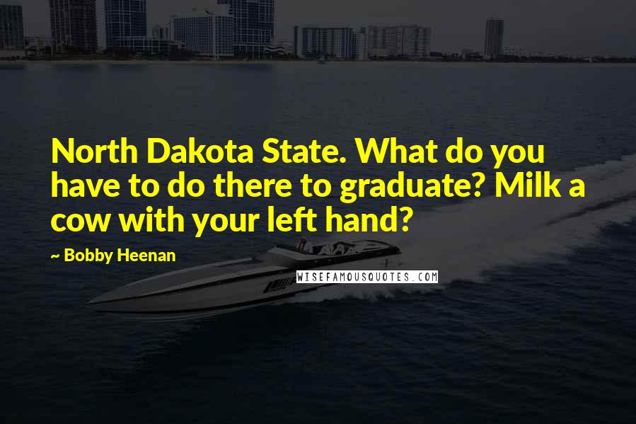 Bobby Heenan Quotes: North Dakota State. What do you have to do there to graduate? Milk a cow with your left hand?