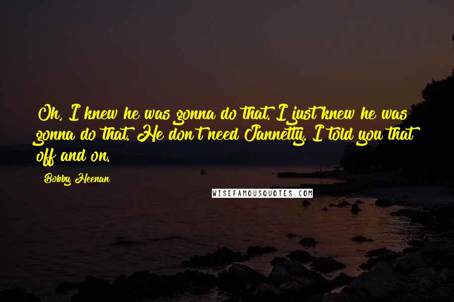 Bobby Heenan Quotes: Oh, I knew he was gonna do that. I just knew he was gonna do that. He don't need Jannetty. I told you that off and on.