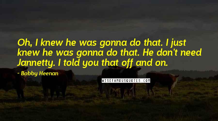 Bobby Heenan Quotes: Oh, I knew he was gonna do that. I just knew he was gonna do that. He don't need Jannetty. I told you that off and on.