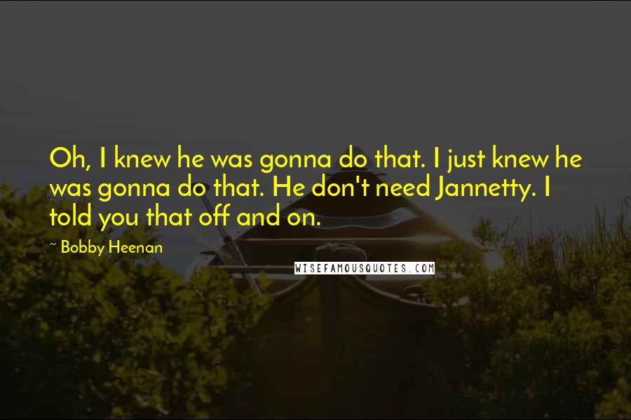Bobby Heenan Quotes: Oh, I knew he was gonna do that. I just knew he was gonna do that. He don't need Jannetty. I told you that off and on.