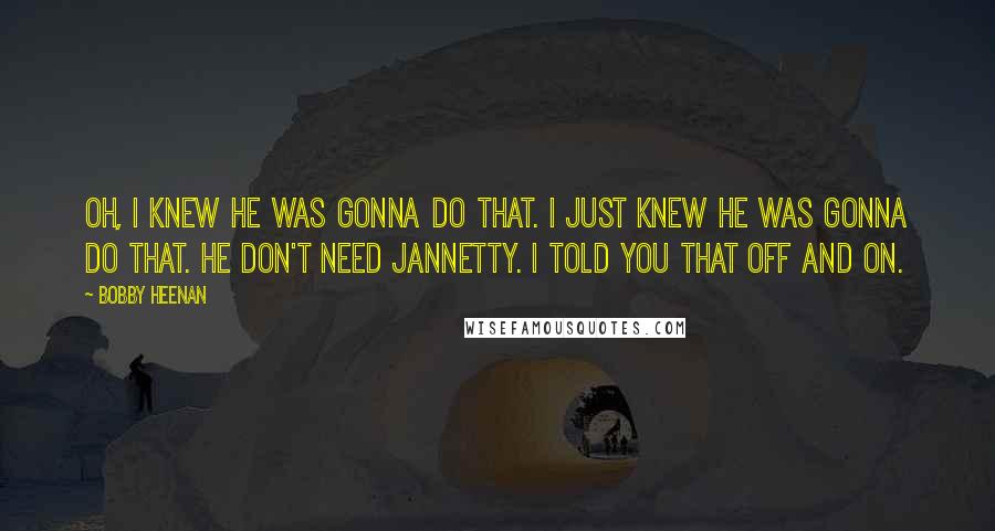 Bobby Heenan Quotes: Oh, I knew he was gonna do that. I just knew he was gonna do that. He don't need Jannetty. I told you that off and on.