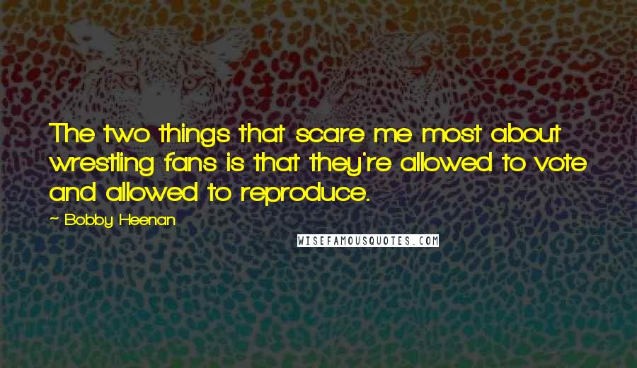 Bobby Heenan Quotes: The two things that scare me most about wrestling fans is that they're allowed to vote and allowed to reproduce.