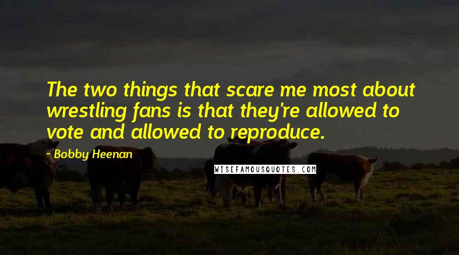 Bobby Heenan Quotes: The two things that scare me most about wrestling fans is that they're allowed to vote and allowed to reproduce.