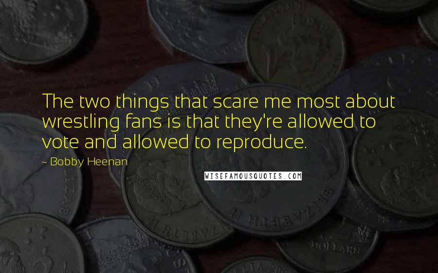 Bobby Heenan Quotes: The two things that scare me most about wrestling fans is that they're allowed to vote and allowed to reproduce.