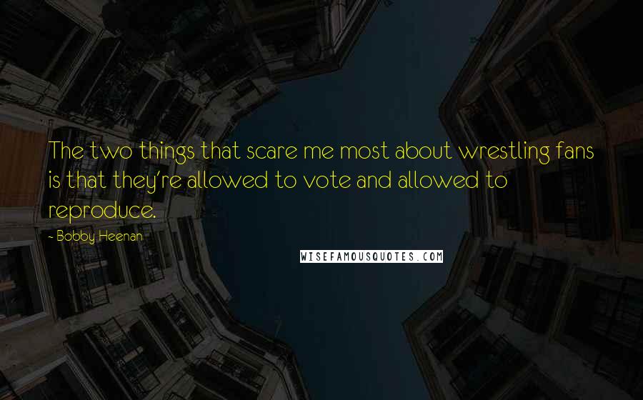 Bobby Heenan Quotes: The two things that scare me most about wrestling fans is that they're allowed to vote and allowed to reproduce.