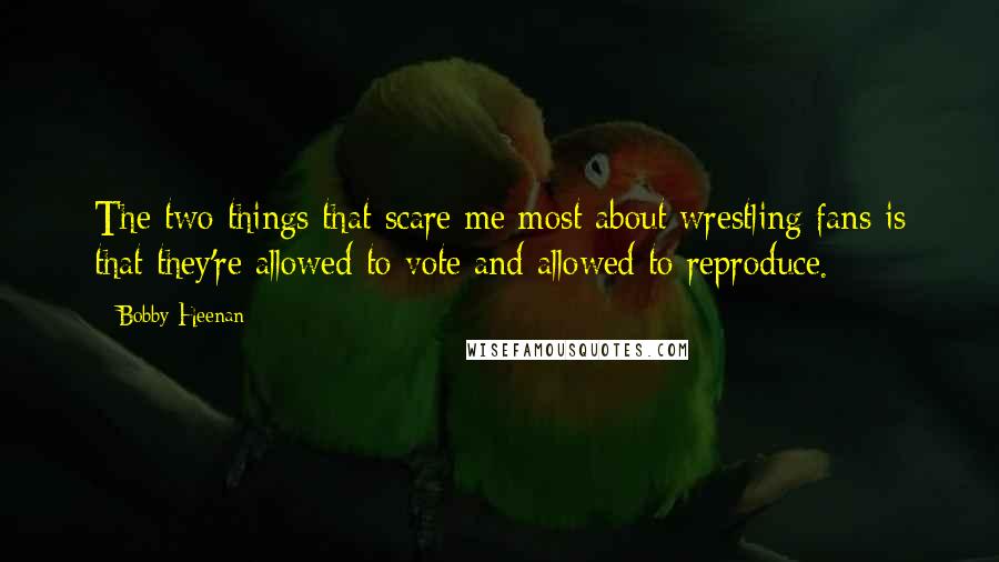 Bobby Heenan Quotes: The two things that scare me most about wrestling fans is that they're allowed to vote and allowed to reproduce.