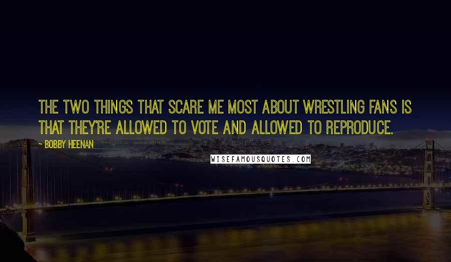 Bobby Heenan Quotes: The two things that scare me most about wrestling fans is that they're allowed to vote and allowed to reproduce.