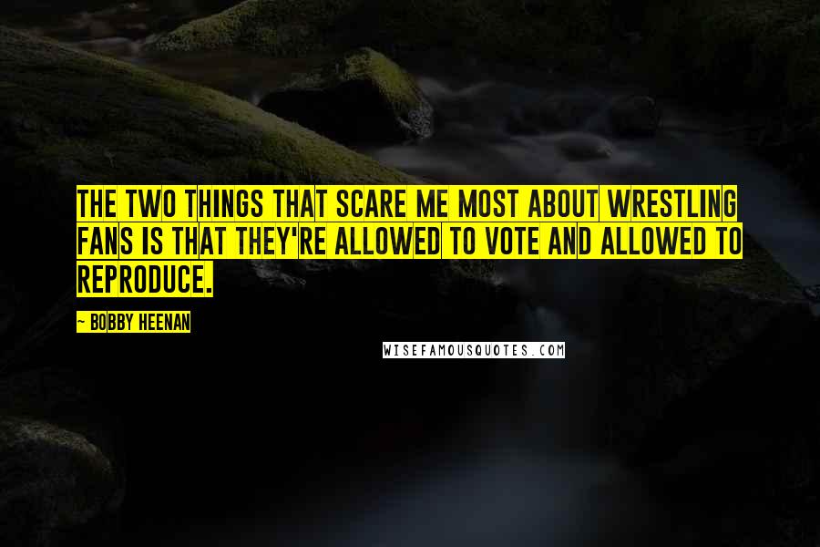 Bobby Heenan Quotes: The two things that scare me most about wrestling fans is that they're allowed to vote and allowed to reproduce.