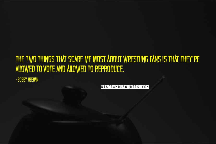 Bobby Heenan Quotes: The two things that scare me most about wrestling fans is that they're allowed to vote and allowed to reproduce.