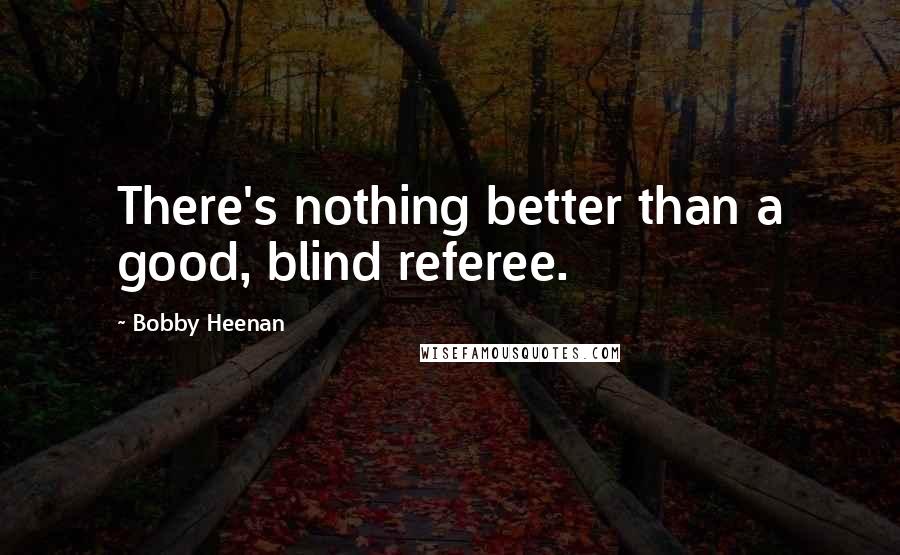 Bobby Heenan Quotes: There's nothing better than a good, blind referee.
