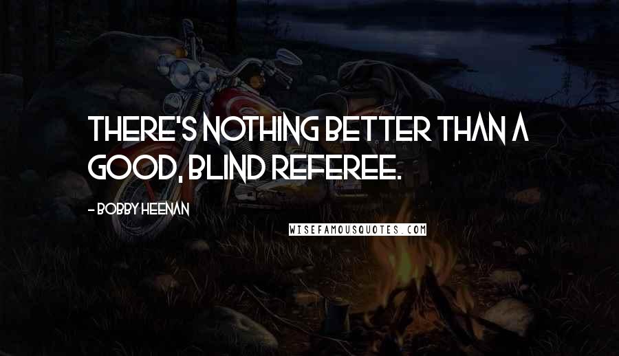 Bobby Heenan Quotes: There's nothing better than a good, blind referee.