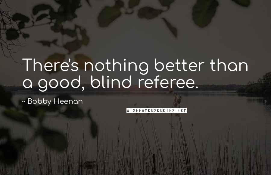 Bobby Heenan Quotes: There's nothing better than a good, blind referee.