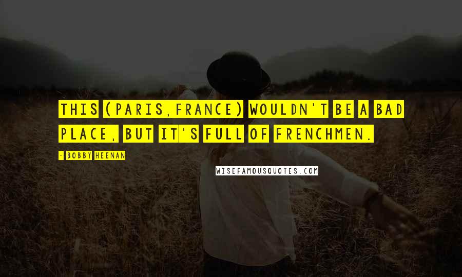 Bobby Heenan Quotes: This (Paris,France) wouldn't be a bad place, but it's full of Frenchmen.