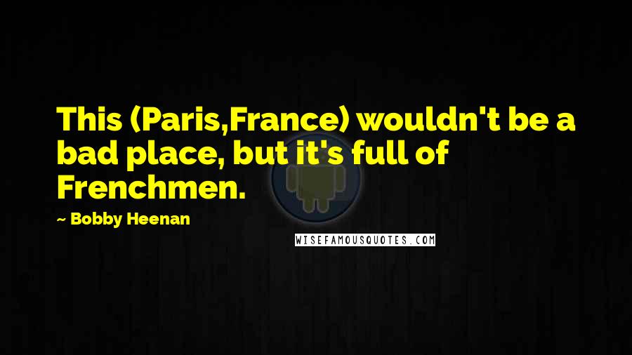 Bobby Heenan Quotes: This (Paris,France) wouldn't be a bad place, but it's full of Frenchmen.