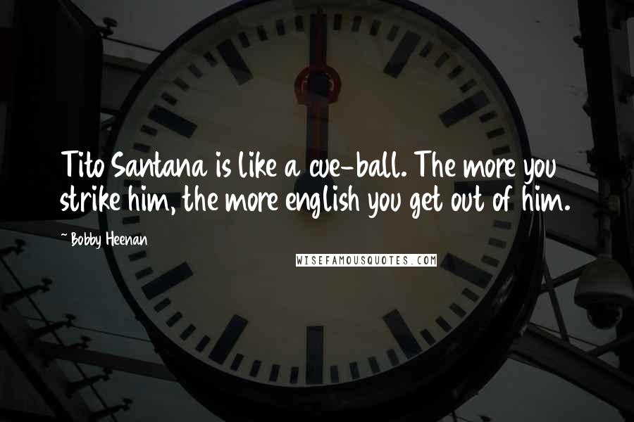 Bobby Heenan Quotes: Tito Santana is like a cue-ball. The more you strike him, the more english you get out of him.