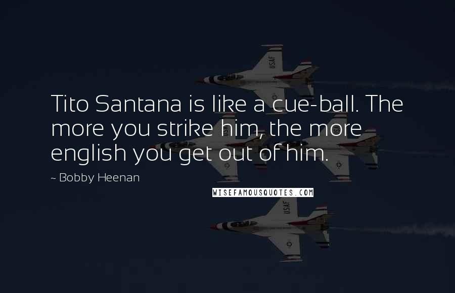 Bobby Heenan Quotes: Tito Santana is like a cue-ball. The more you strike him, the more english you get out of him.