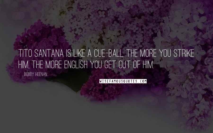 Bobby Heenan Quotes: Tito Santana is like a cue-ball. The more you strike him, the more english you get out of him.