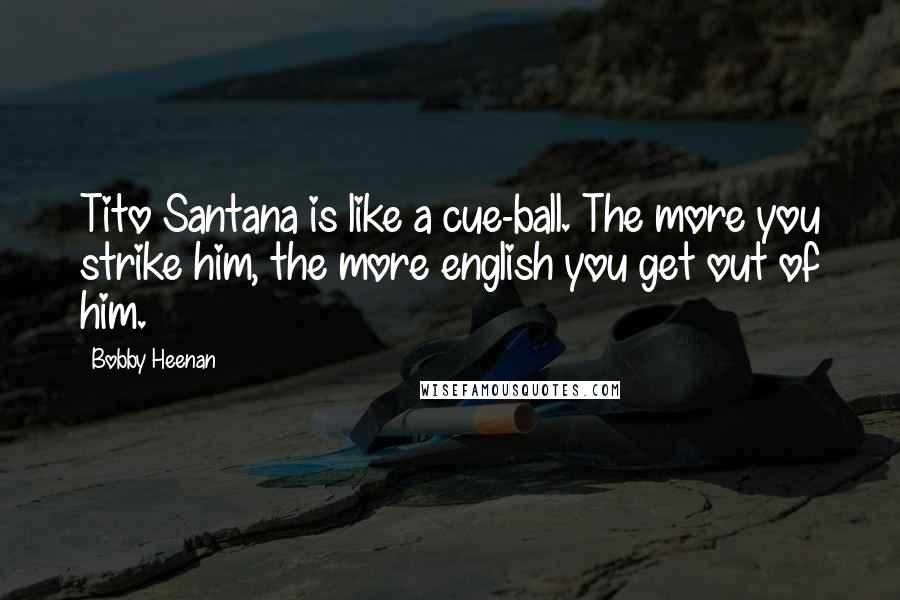 Bobby Heenan Quotes: Tito Santana is like a cue-ball. The more you strike him, the more english you get out of him.