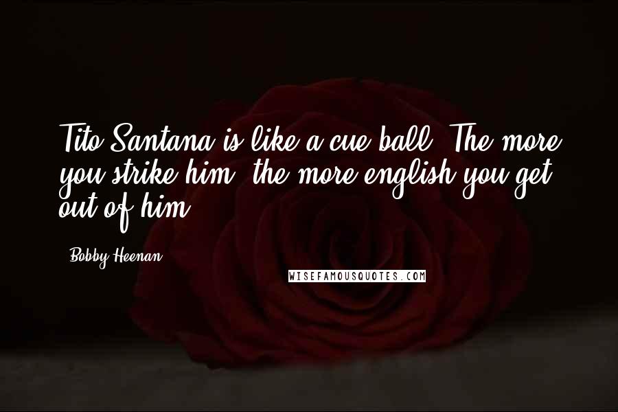 Bobby Heenan Quotes: Tito Santana is like a cue-ball. The more you strike him, the more english you get out of him.