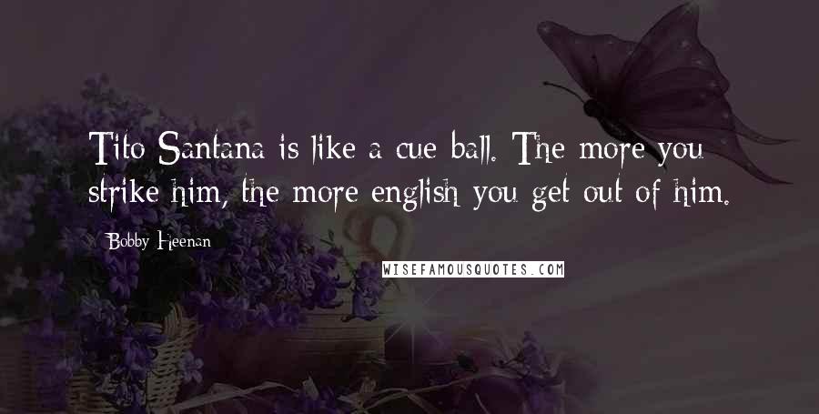 Bobby Heenan Quotes: Tito Santana is like a cue-ball. The more you strike him, the more english you get out of him.