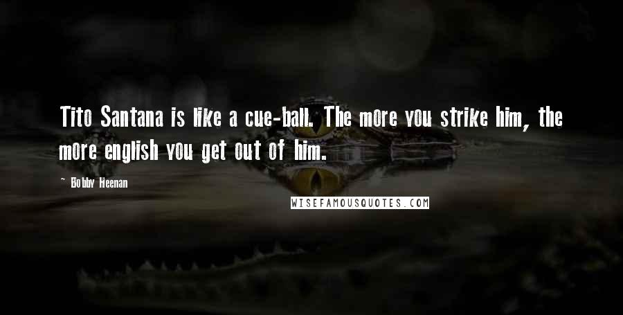 Bobby Heenan Quotes: Tito Santana is like a cue-ball. The more you strike him, the more english you get out of him.