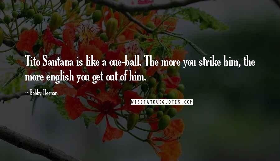 Bobby Heenan Quotes: Tito Santana is like a cue-ball. The more you strike him, the more english you get out of him.