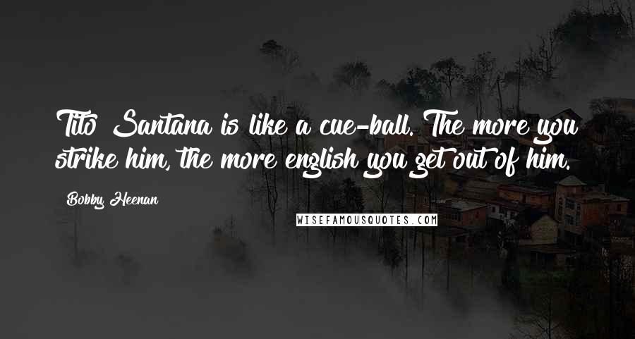 Bobby Heenan Quotes: Tito Santana is like a cue-ball. The more you strike him, the more english you get out of him.
