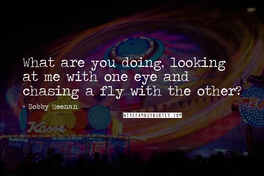 Bobby Heenan Quotes: What are you doing, looking at me with one eye and chasing a fly with the other?