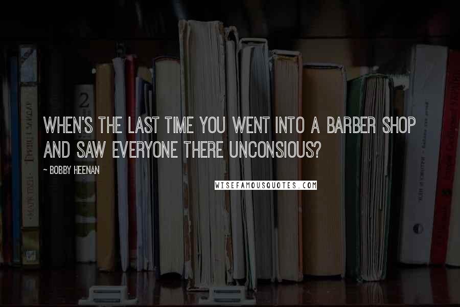 Bobby Heenan Quotes: When's the last time you went into a barber shop and saw everyone there unconsious?