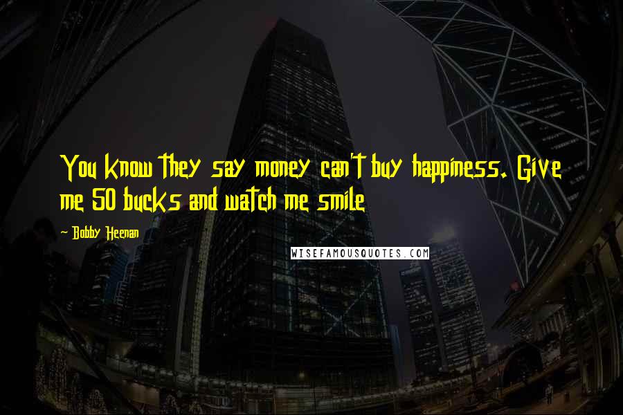 Bobby Heenan Quotes: You know they say money can't buy happiness. Give me 50 bucks and watch me smile