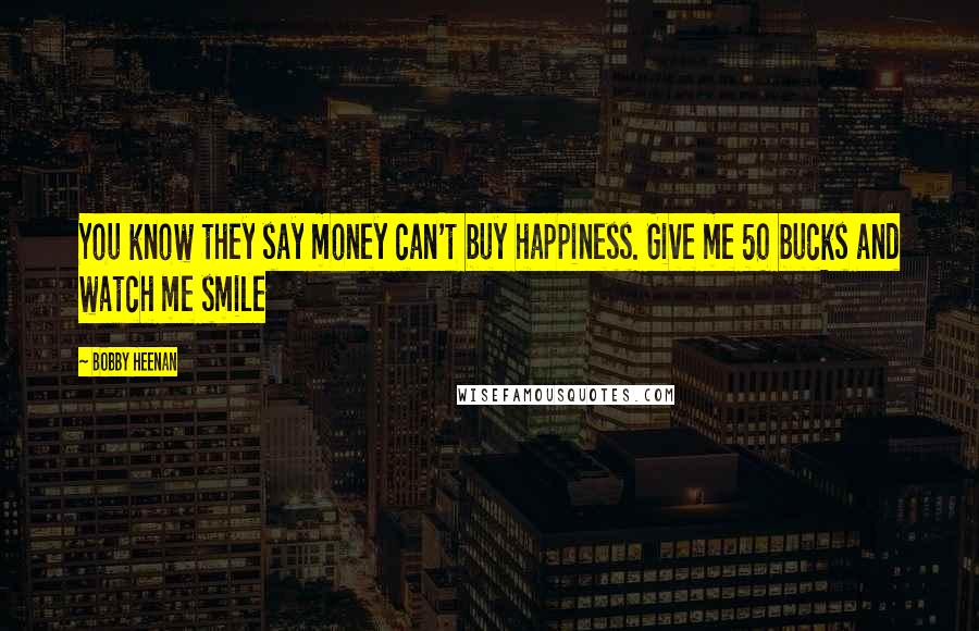 Bobby Heenan Quotes: You know they say money can't buy happiness. Give me 50 bucks and watch me smile
