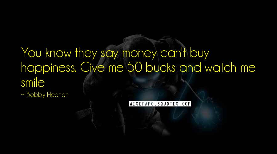 Bobby Heenan Quotes: You know they say money can't buy happiness. Give me 50 bucks and watch me smile