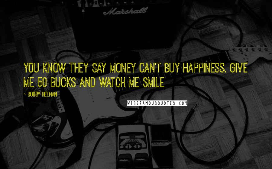 Bobby Heenan Quotes: You know they say money can't buy happiness. Give me 50 bucks and watch me smile